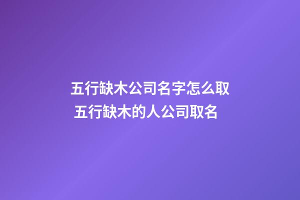 五行缺木公司名字怎么取 五行缺木的人公司取名-第1張-公司起名-玄機派